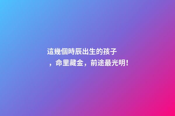 這幾個時辰出生的孩子，命里藏金，前途最光明！
